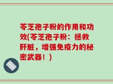 苓芝孢子粉的作用和功效(苓芝孢子粉：拯救肝脏，增强免疫力的秘密武器！)