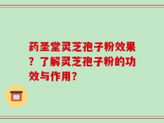 药圣堂灵芝孢子粉效果？了解灵芝孢子粉的功效与作用？