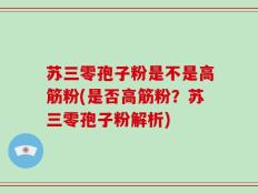 苏三零孢子粉是不是高筋粉(是否高筋粉？苏三零孢子粉解析)