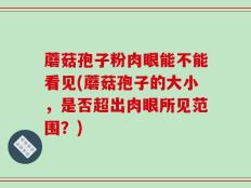 蘑菇孢子粉肉眼能不能看见(蘑菇孢子的大小，是否超出肉眼所见范围？)