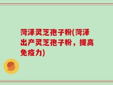 菏泽灵芝孢子粉(菏泽出产灵芝孢子粉，提高免疫力)