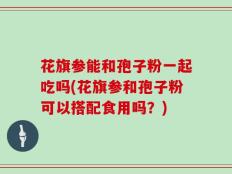 花旗参能和孢子粉一起吃吗(花旗参和孢子粉可以搭配食用吗？)