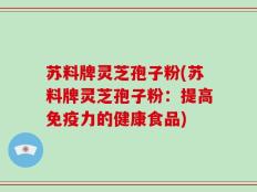 苏料牌灵芝孢子粉(苏料牌灵芝孢子粉：提高免疫力的健康食品)
