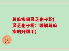 荨麻疹喝灵芝孢子粉(灵芝孢子粉：缓解荨麻疹的好帮手)