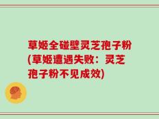 草姬全碰壁灵芝孢子粉(草姬遭遇失败：灵芝孢子粉不见成效)
