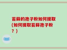 苔藓的孢子粉如何提取(如何提取苔藓孢子粉？)