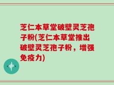 芝仁本草堂破壁灵芝孢子粉(芝仁本草堂推出破壁灵芝孢子粉，增强免疫力)