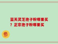 蓝天灵芝孢子粉哪里买？正宗孢子粉哪里买