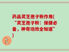 药品灵芝孢子粉作用(“灵芝孢子粉：保健必备，神奇功效全知道”)