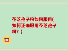 芩芝孢子粉如何服用(如何正确服用芩芝孢子粉？)