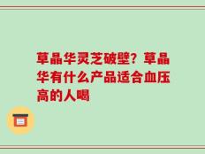 草晶华灵芝破壁？草晶华有什么产品适合血压高的人喝