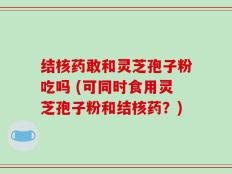 结核药敢和灵芝孢子粉吃吗 (可同时食用灵芝孢子粉和结核药？)