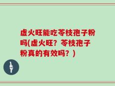 虚火旺能吃苓枝孢子粉吗(虚火旺？苓枝孢子粉真的有效吗？)