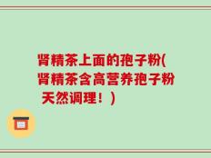 肾精茶上面的孢子粉(肾精茶含高营养孢子粉 天然调理！)