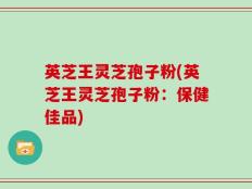 英芝王灵芝孢子粉(英芝王灵芝孢子粉：保健佳品)
