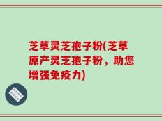 芝草灵芝孢子粉(芝草原产灵芝孢子粉，助您增强免疫力)