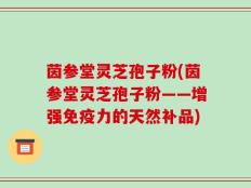 茵参堂灵芝孢子粉(茵参堂灵芝孢子粉——增强免疫力的天然补品)