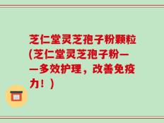 芝仁堂灵芝孢子粉颗粒(芝仁堂灵芝孢子粉——多效护理，改善免疫力！)
