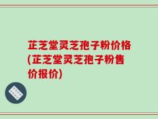 芷芝堂灵芝孢子粉价格(芷芝堂灵芝孢子粉售价报价)