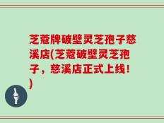 芝蔻牌破壁灵芝孢子慈溪店(芝蔻破壁灵芝孢子，慈溪店正式上线！)
