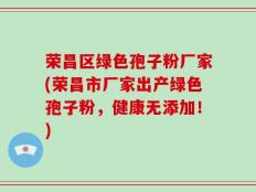 荣昌区绿色孢子粉厂家(荣昌市厂家出产绿色孢子粉，健康无添加！)