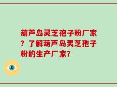 葫芦岛灵芝孢子粉厂家？了解葫芦岛灵芝孢子粉的生产厂家？