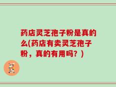 药店灵芝孢子粉是真的么(药店有卖灵芝孢子粉，真的有用吗？)