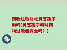 药物过敏能吃灵芝孢子粉吗(灵芝孢子粉对药物过敏者安全吗？)