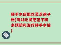 肺手木后能吃灵芝孢子粉(可以吃灵芝孢子粉来预防和治疗肺手木后)
