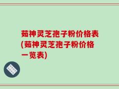 茹神灵芝孢子粉价格表(茹神灵芝孢子粉价格一览表)