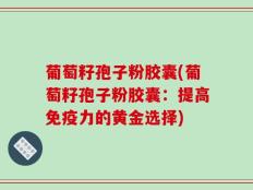 葡萄籽孢子粉胶囊(葡萄籽孢子粉胶囊：提高免疫力的黄金选择)