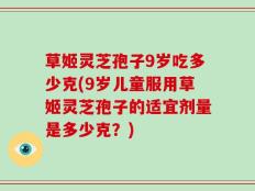 草姬灵芝孢子9岁吃多少克(9岁儿童服用草姬灵芝孢子的适宜剂量是多少克？)