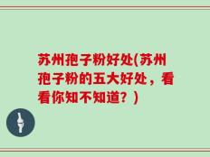 苏州孢子粉好处(苏州孢子粉的五大好处，看看你知不知道？)
