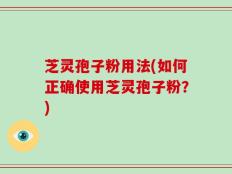 芝灵孢子粉用法(如何正确使用芝灵孢子粉？)