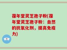 葆年堂灵芝孢子粉(葆年堂灵芝孢子粉：自然的抗氧化剂，提高免疫力)