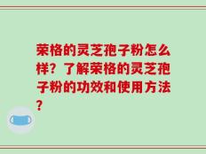 荣格的灵芝孢子粉怎么样？了解荣格的灵芝孢子粉的功效和使用方法？