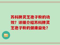 苏科牌灵芝孢子粉的功效？详细介绍苏科牌灵芝孢子粉的健康益处？