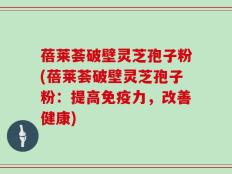 蓓莱荟破壁灵芝孢子粉(蓓莱荟破壁灵芝孢子粉：提高免疫力，改善健康)