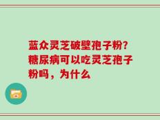 蓝众灵芝破壁孢子粉？糖尿病可以吃灵芝孢子粉吗，为什么