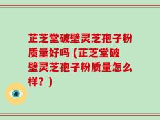 芷芝堂破壁灵芝孢子粉质量好吗 (芷芝堂破壁灵芝孢子粉质量怎么样？)