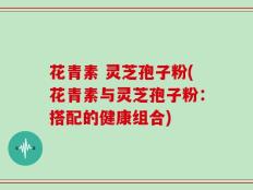 花青素 灵芝孢子粉(花青素与灵芝孢子粉：搭配的健康组合)