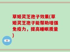 草姬灵芝孢子效果(草姬灵芝孢子能帮助增强免疫力，提高睡眠质量)