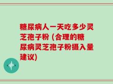 糖尿病人一天吃多少灵芝孢子粉 (合理的糖尿病灵芝孢子粉摄入量建议)