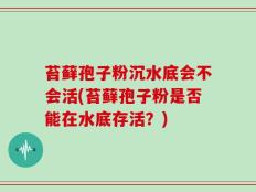 苔藓孢子粉沉水底会不会活(苔藓孢子粉是否能在水底存活？)