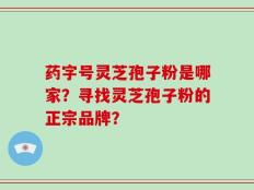 药字号灵芝孢子粉是哪家？寻找灵芝孢子粉的正宗品牌？