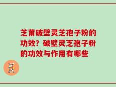 芝莆破壁灵芝孢子粉的功效？破壁灵芝孢子粉的功效与作用有哪些