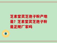 芝素堂灵芝孢子粉产地是？芝素堂灵芝孢子粉是正规厂家吗