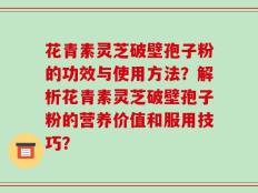 花青素灵芝破壁孢子粉的功效与使用方法？解析花青素灵芝破壁孢子粉的营养价值和服用技巧？