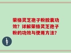 荣格灵芝孢子粉胶囊功效？详解荣格灵芝孢子粉的功效与使用方法？