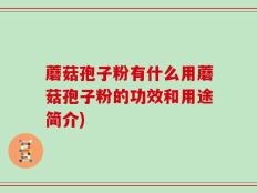 蘑菇孢子粉有什么用蘑菇孢子粉的功效和用途简介)